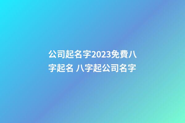 公司起名字2023免費八字起名 八字起公司名字